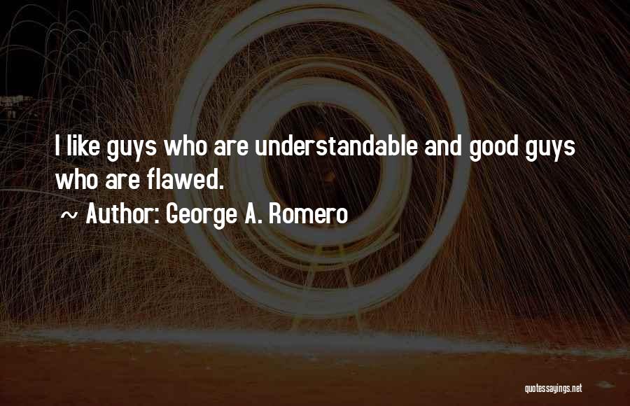 George A. Romero Quotes: I Like Guys Who Are Understandable And Good Guys Who Are Flawed.