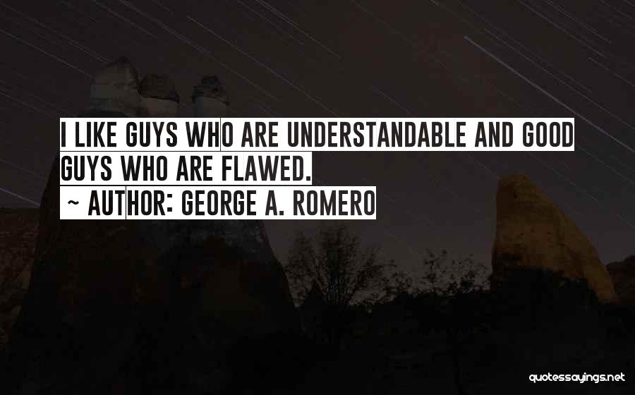 George A. Romero Quotes: I Like Guys Who Are Understandable And Good Guys Who Are Flawed.