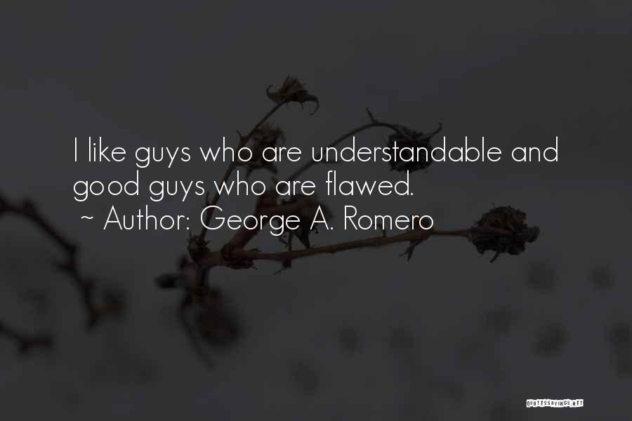 George A. Romero Quotes: I Like Guys Who Are Understandable And Good Guys Who Are Flawed.