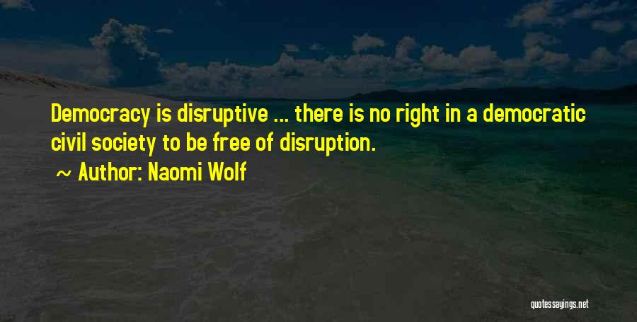 Naomi Wolf Quotes: Democracy Is Disruptive ... There Is No Right In A Democratic Civil Society To Be Free Of Disruption.