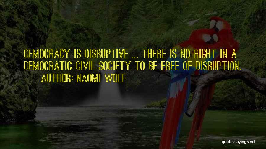 Naomi Wolf Quotes: Democracy Is Disruptive ... There Is No Right In A Democratic Civil Society To Be Free Of Disruption.