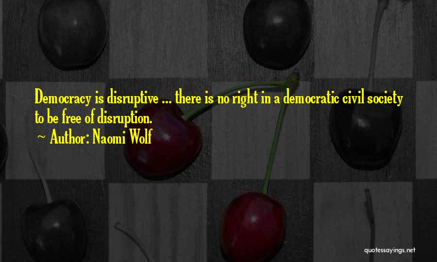 Naomi Wolf Quotes: Democracy Is Disruptive ... There Is No Right In A Democratic Civil Society To Be Free Of Disruption.
