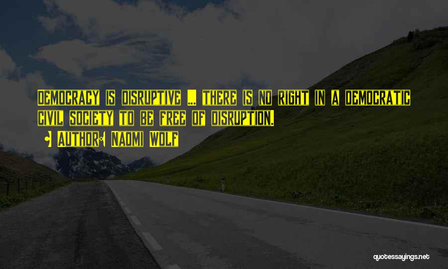 Naomi Wolf Quotes: Democracy Is Disruptive ... There Is No Right In A Democratic Civil Society To Be Free Of Disruption.