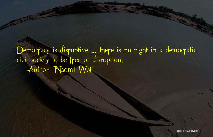 Naomi Wolf Quotes: Democracy Is Disruptive ... There Is No Right In A Democratic Civil Society To Be Free Of Disruption.