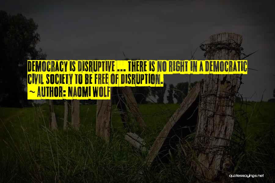 Naomi Wolf Quotes: Democracy Is Disruptive ... There Is No Right In A Democratic Civil Society To Be Free Of Disruption.