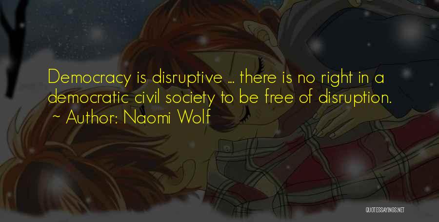 Naomi Wolf Quotes: Democracy Is Disruptive ... There Is No Right In A Democratic Civil Society To Be Free Of Disruption.