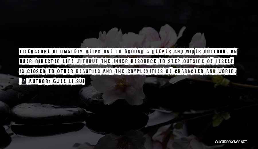 Gwee Li Sui Quotes: Literature Ultimately Helps One To Ground A Deeper And Wider Outlook. An Over-directed Life Without The Inner Resource To Step
