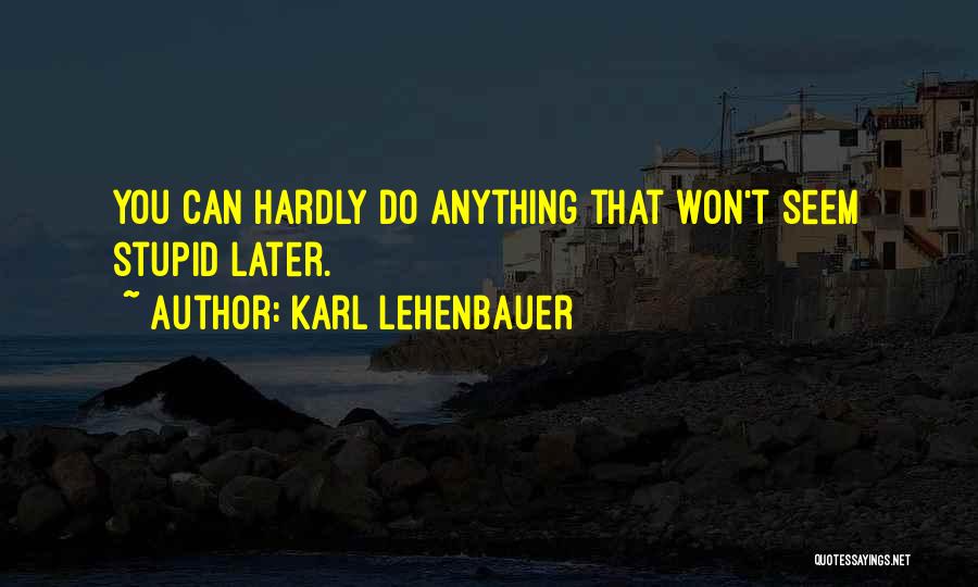 Karl Lehenbauer Quotes: You Can Hardly Do Anything That Won't Seem Stupid Later.