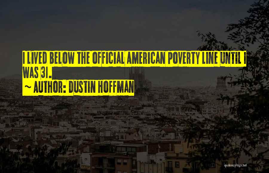 Dustin Hoffman Quotes: I Lived Below The Official American Poverty Line Until I Was 31.