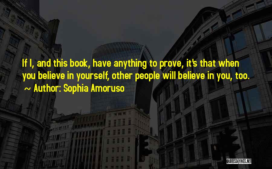 Sophia Amoruso Quotes: If I, And This Book, Have Anything To Prove, It's That When You Believe In Yourself, Other People Will Believe