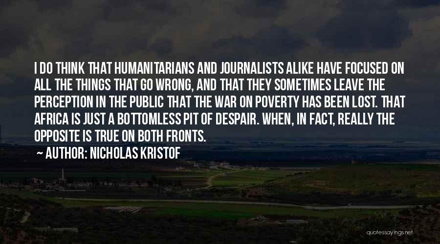 Nicholas Kristof Quotes: I Do Think That Humanitarians And Journalists Alike Have Focused On All The Things That Go Wrong, And That They