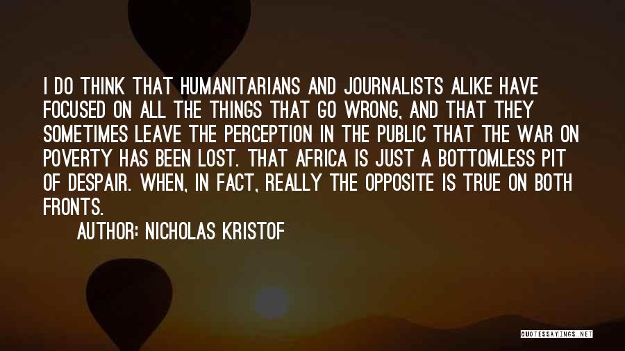 Nicholas Kristof Quotes: I Do Think That Humanitarians And Journalists Alike Have Focused On All The Things That Go Wrong, And That They