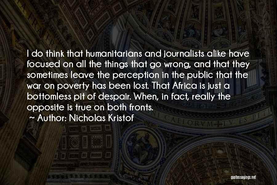 Nicholas Kristof Quotes: I Do Think That Humanitarians And Journalists Alike Have Focused On All The Things That Go Wrong, And That They