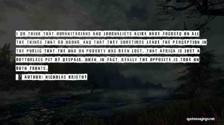 Nicholas Kristof Quotes: I Do Think That Humanitarians And Journalists Alike Have Focused On All The Things That Go Wrong, And That They