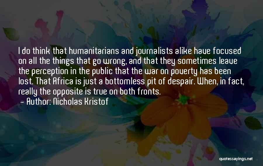 Nicholas Kristof Quotes: I Do Think That Humanitarians And Journalists Alike Have Focused On All The Things That Go Wrong, And That They