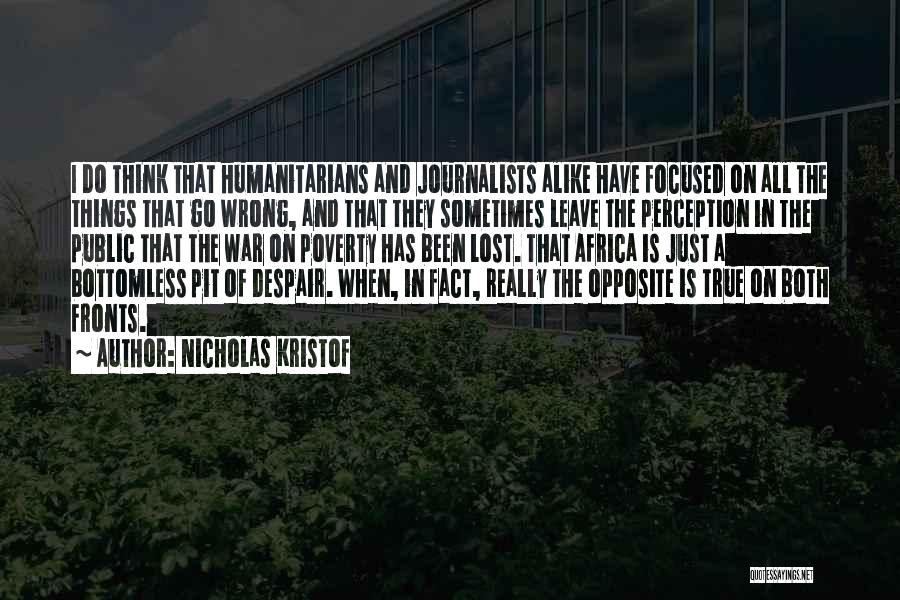 Nicholas Kristof Quotes: I Do Think That Humanitarians And Journalists Alike Have Focused On All The Things That Go Wrong, And That They