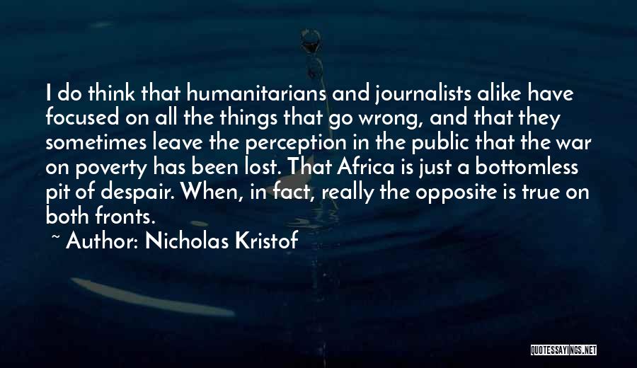Nicholas Kristof Quotes: I Do Think That Humanitarians And Journalists Alike Have Focused On All The Things That Go Wrong, And That They