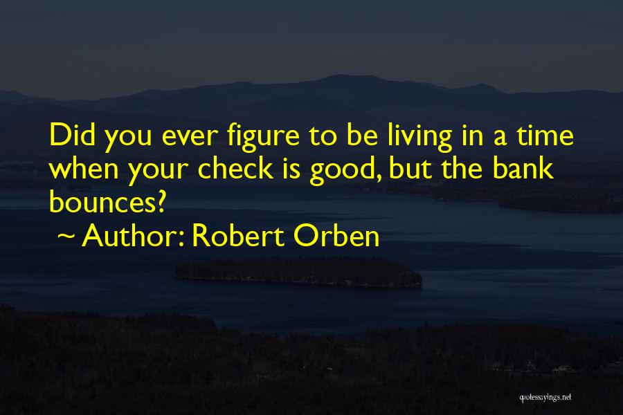Robert Orben Quotes: Did You Ever Figure To Be Living In A Time When Your Check Is Good, But The Bank Bounces?