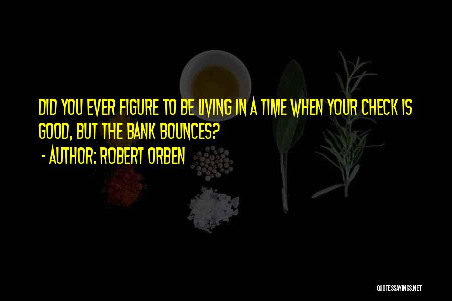 Robert Orben Quotes: Did You Ever Figure To Be Living In A Time When Your Check Is Good, But The Bank Bounces?
