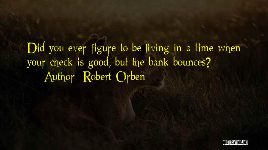 Robert Orben Quotes: Did You Ever Figure To Be Living In A Time When Your Check Is Good, But The Bank Bounces?