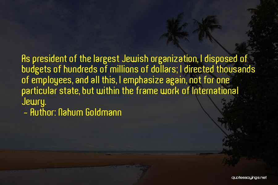Nahum Goldmann Quotes: As President Of The Largest Jewish Organization, I Disposed Of Budgets Of Hundreds Of Millions Of Dollars; I Directed Thousands