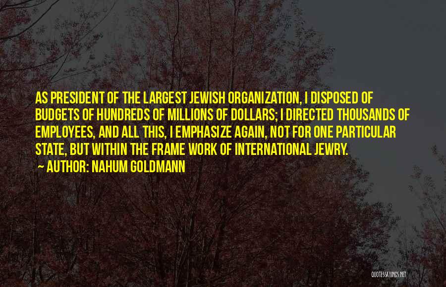 Nahum Goldmann Quotes: As President Of The Largest Jewish Organization, I Disposed Of Budgets Of Hundreds Of Millions Of Dollars; I Directed Thousands