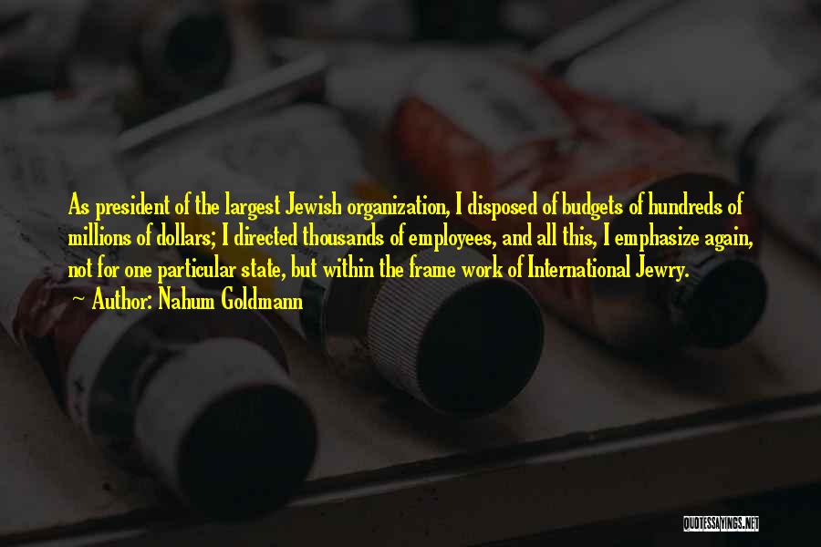 Nahum Goldmann Quotes: As President Of The Largest Jewish Organization, I Disposed Of Budgets Of Hundreds Of Millions Of Dollars; I Directed Thousands