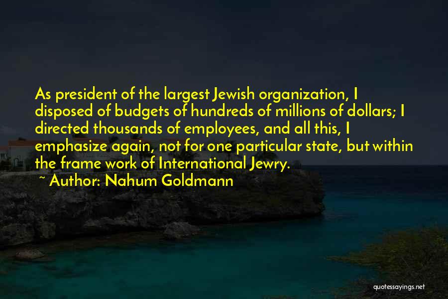 Nahum Goldmann Quotes: As President Of The Largest Jewish Organization, I Disposed Of Budgets Of Hundreds Of Millions Of Dollars; I Directed Thousands