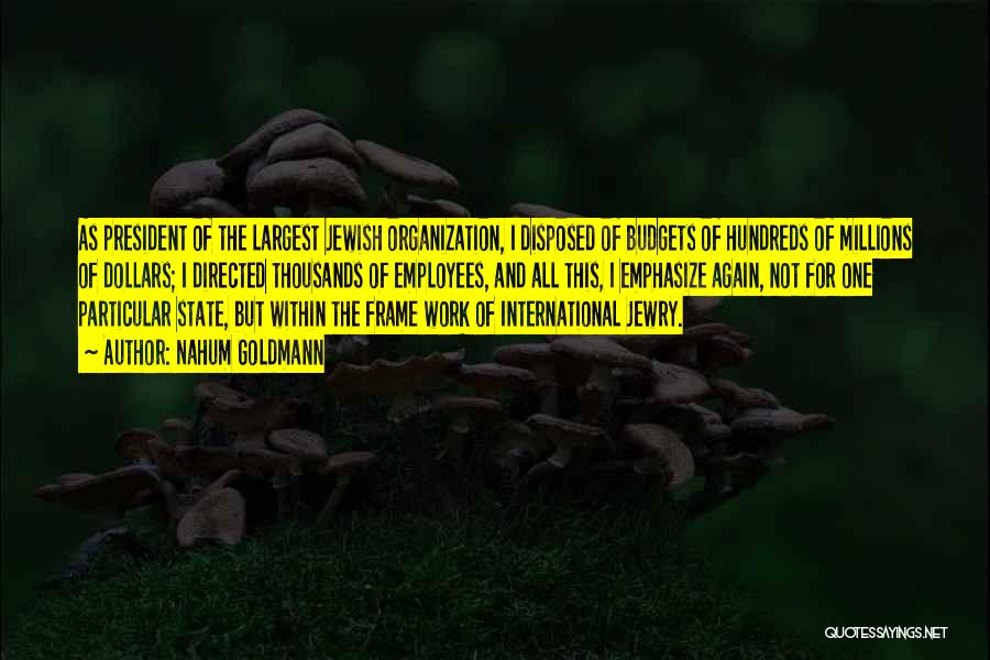 Nahum Goldmann Quotes: As President Of The Largest Jewish Organization, I Disposed Of Budgets Of Hundreds Of Millions Of Dollars; I Directed Thousands