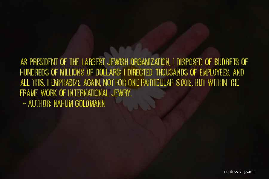 Nahum Goldmann Quotes: As President Of The Largest Jewish Organization, I Disposed Of Budgets Of Hundreds Of Millions Of Dollars; I Directed Thousands