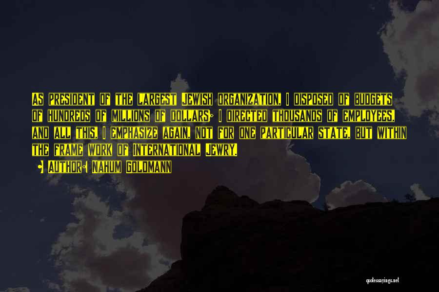 Nahum Goldmann Quotes: As President Of The Largest Jewish Organization, I Disposed Of Budgets Of Hundreds Of Millions Of Dollars; I Directed Thousands
