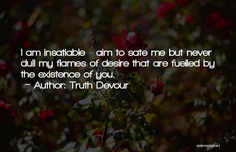 Truth Devour Quotes: I Am Insatiable - Aim To Sate Me But Never Dull My Flames Of Desire That Are Fuelled By The