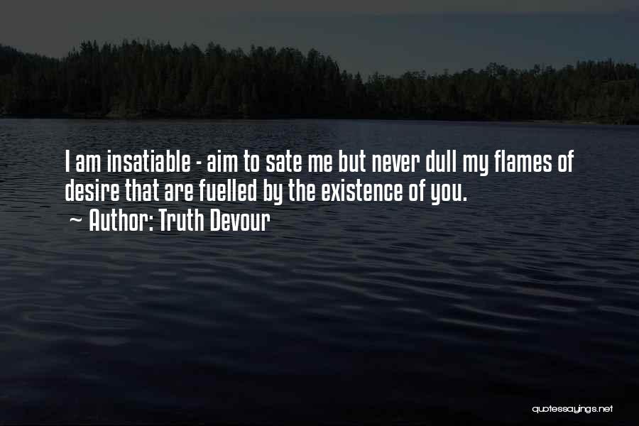 Truth Devour Quotes: I Am Insatiable - Aim To Sate Me But Never Dull My Flames Of Desire That Are Fuelled By The