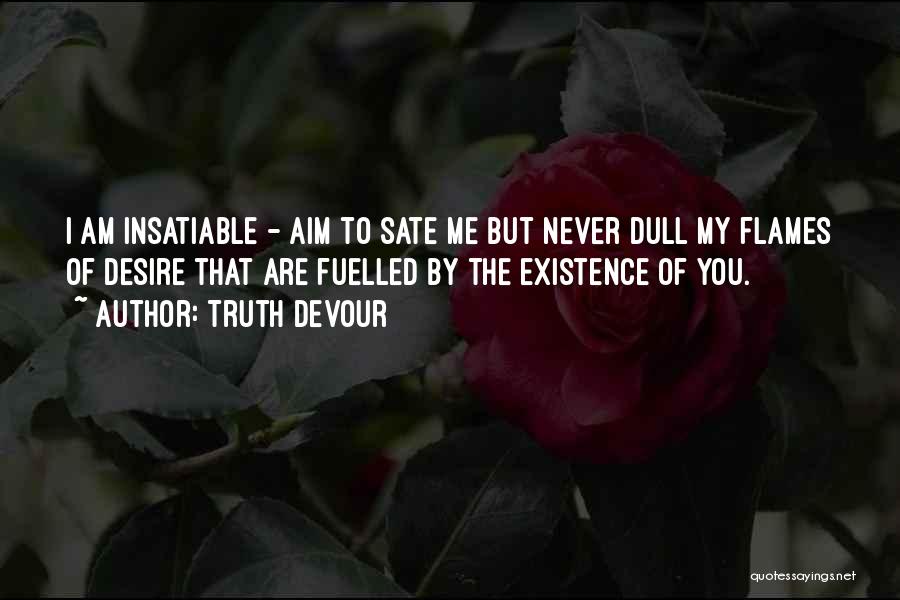 Truth Devour Quotes: I Am Insatiable - Aim To Sate Me But Never Dull My Flames Of Desire That Are Fuelled By The