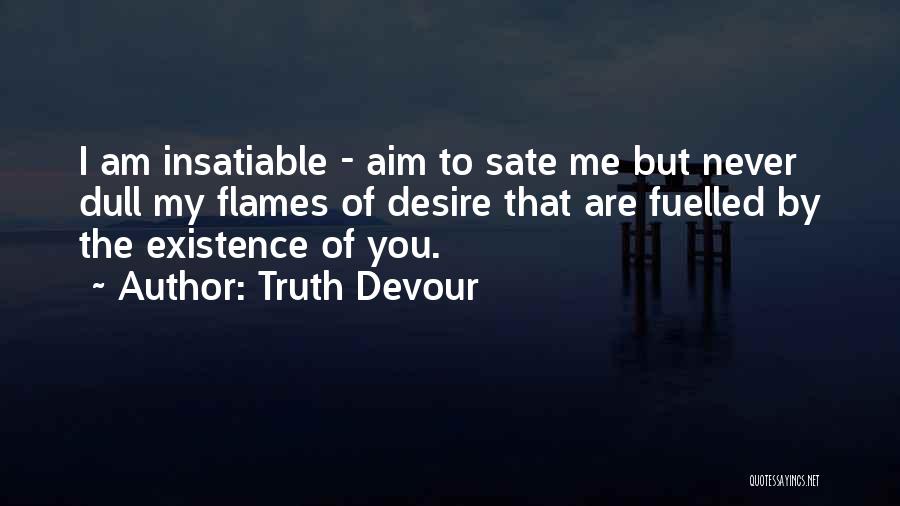 Truth Devour Quotes: I Am Insatiable - Aim To Sate Me But Never Dull My Flames Of Desire That Are Fuelled By The