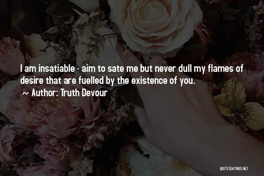 Truth Devour Quotes: I Am Insatiable - Aim To Sate Me But Never Dull My Flames Of Desire That Are Fuelled By The