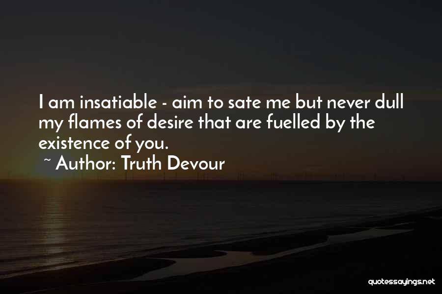 Truth Devour Quotes: I Am Insatiable - Aim To Sate Me But Never Dull My Flames Of Desire That Are Fuelled By The