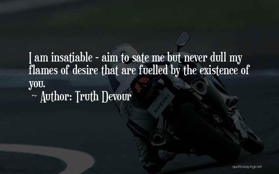 Truth Devour Quotes: I Am Insatiable - Aim To Sate Me But Never Dull My Flames Of Desire That Are Fuelled By The