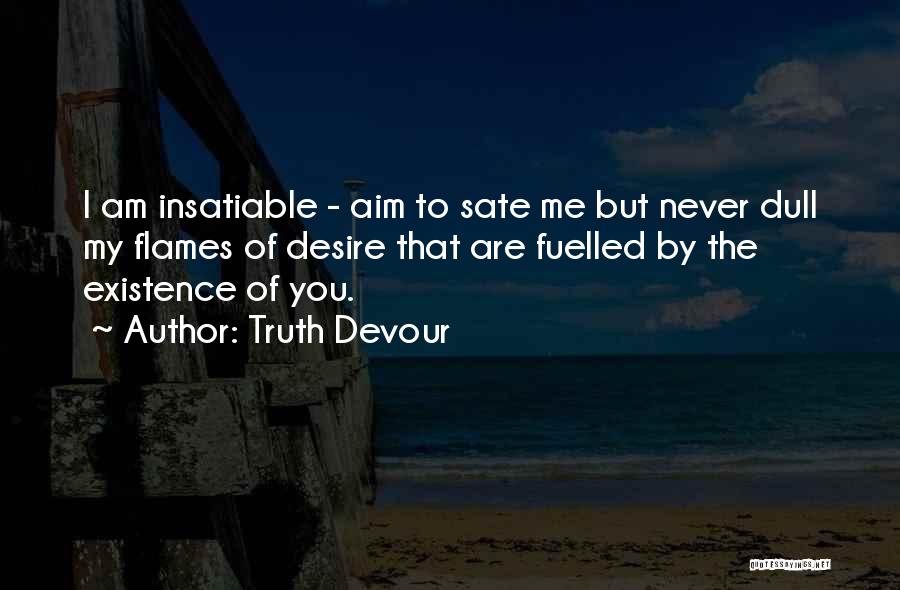 Truth Devour Quotes: I Am Insatiable - Aim To Sate Me But Never Dull My Flames Of Desire That Are Fuelled By The