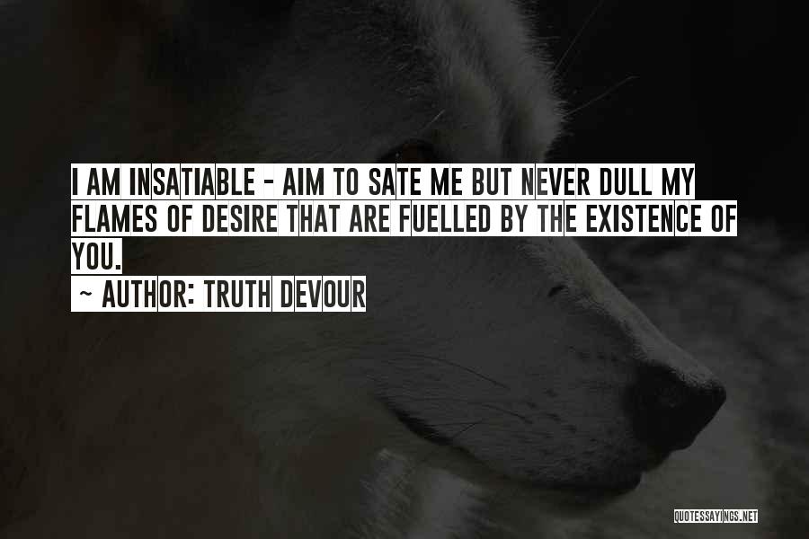 Truth Devour Quotes: I Am Insatiable - Aim To Sate Me But Never Dull My Flames Of Desire That Are Fuelled By The