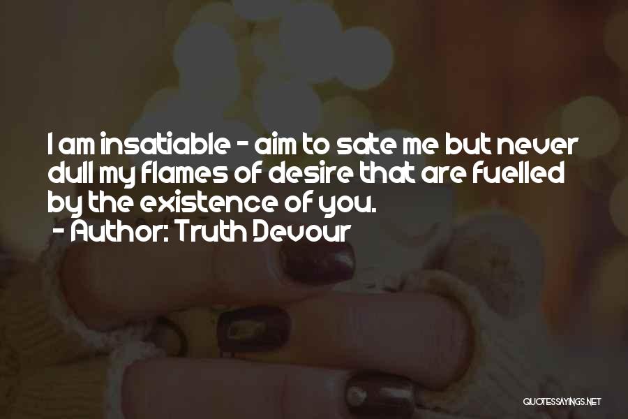Truth Devour Quotes: I Am Insatiable - Aim To Sate Me But Never Dull My Flames Of Desire That Are Fuelled By The