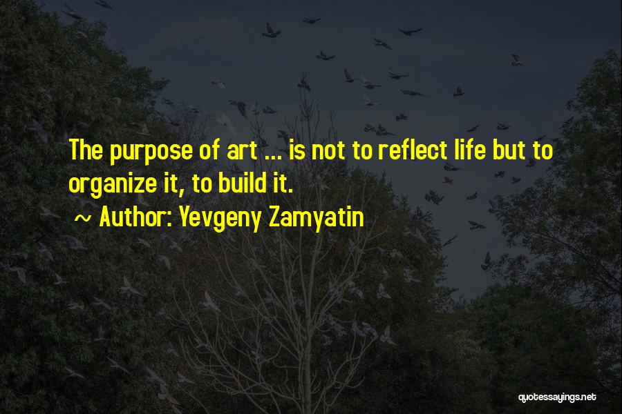 Yevgeny Zamyatin Quotes: The Purpose Of Art ... Is Not To Reflect Life But To Organize It, To Build It.