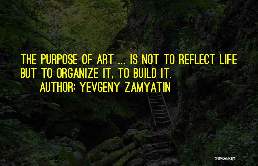 Yevgeny Zamyatin Quotes: The Purpose Of Art ... Is Not To Reflect Life But To Organize It, To Build It.