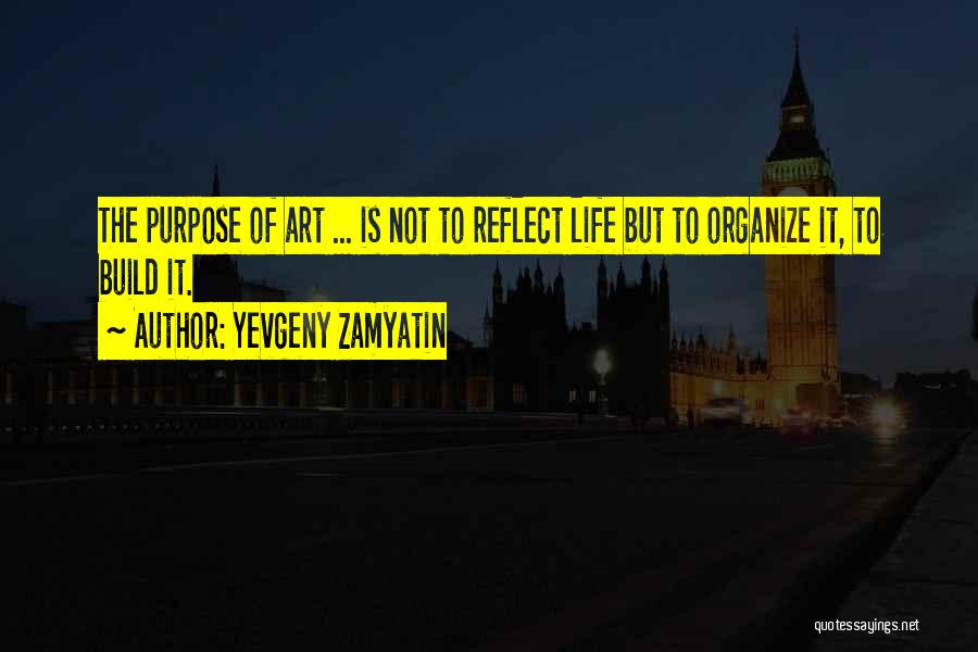 Yevgeny Zamyatin Quotes: The Purpose Of Art ... Is Not To Reflect Life But To Organize It, To Build It.