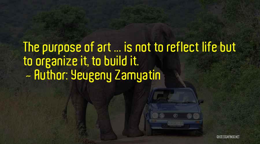 Yevgeny Zamyatin Quotes: The Purpose Of Art ... Is Not To Reflect Life But To Organize It, To Build It.