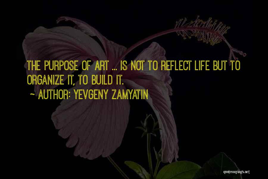 Yevgeny Zamyatin Quotes: The Purpose Of Art ... Is Not To Reflect Life But To Organize It, To Build It.