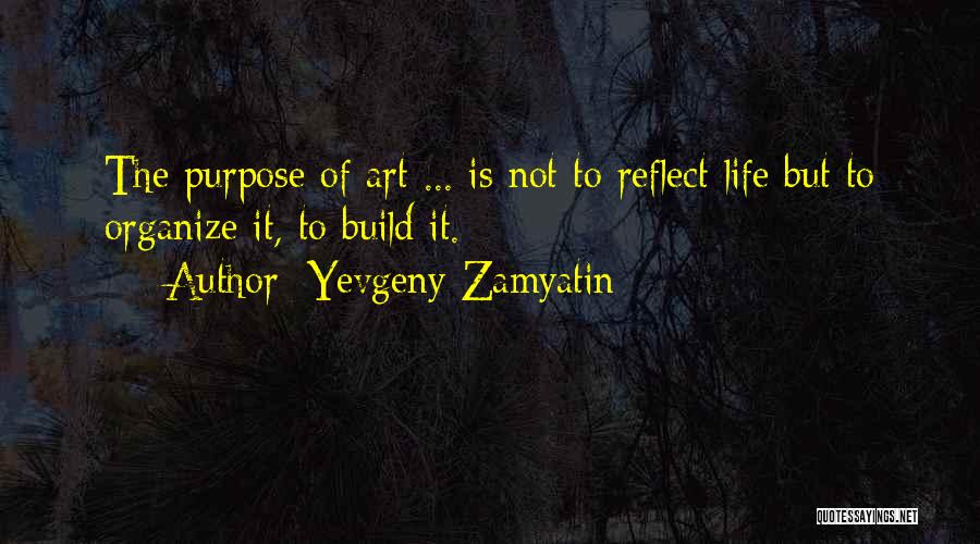 Yevgeny Zamyatin Quotes: The Purpose Of Art ... Is Not To Reflect Life But To Organize It, To Build It.