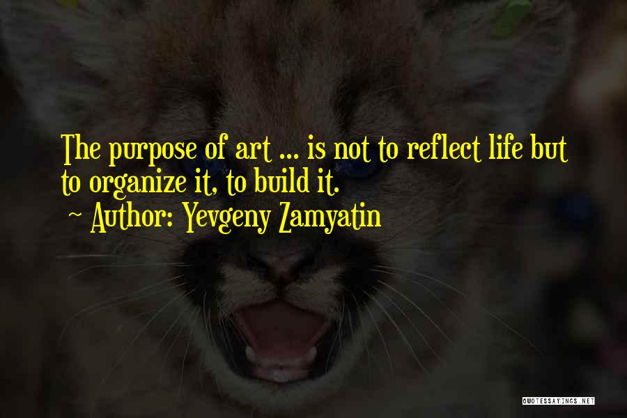 Yevgeny Zamyatin Quotes: The Purpose Of Art ... Is Not To Reflect Life But To Organize It, To Build It.