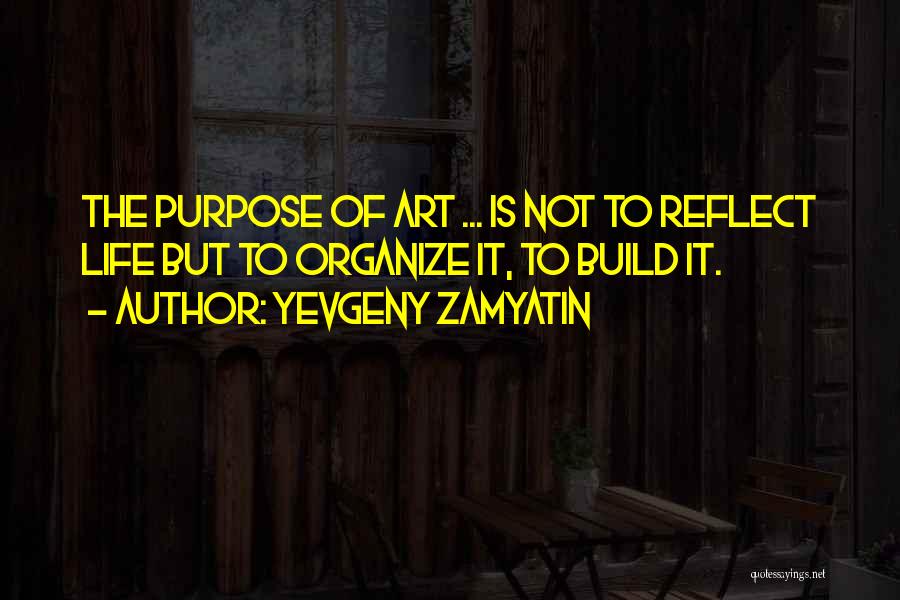 Yevgeny Zamyatin Quotes: The Purpose Of Art ... Is Not To Reflect Life But To Organize It, To Build It.