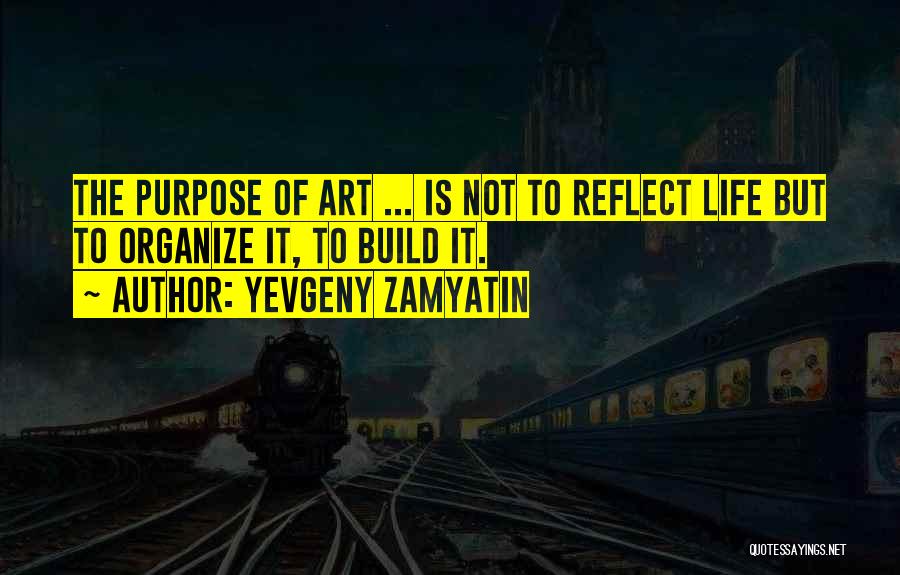 Yevgeny Zamyatin Quotes: The Purpose Of Art ... Is Not To Reflect Life But To Organize It, To Build It.